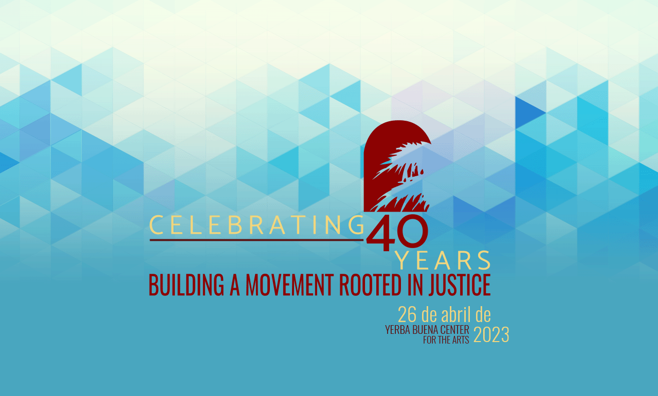 Banner image with text on blue diamond patterned background. Text reads: "Celebrating 40 Years: Building a Movement Rooted in Justice 26 de abril de 2023 Yerba Buena Center for the Arts"